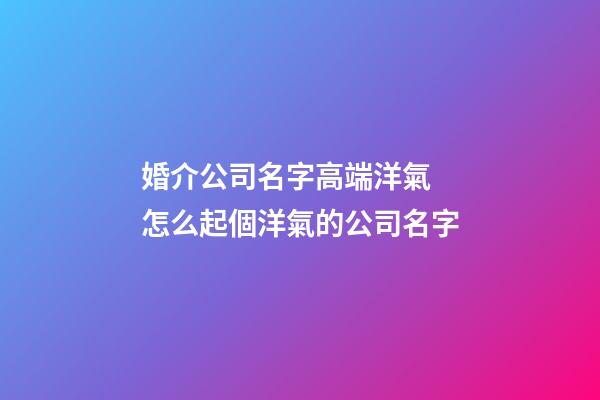 婚介公司名字高端洋氣 怎么起個洋氣的公司名字-第1張-公司起名-玄機派